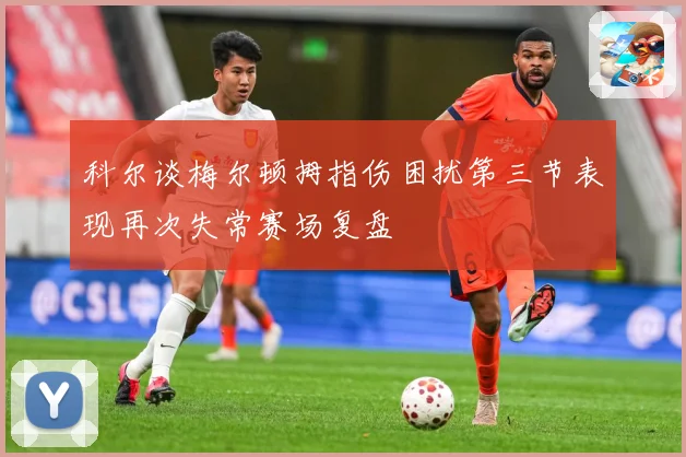 科尔谈梅尔顿拇指伤困扰第三节表现再次失常赛场复盘