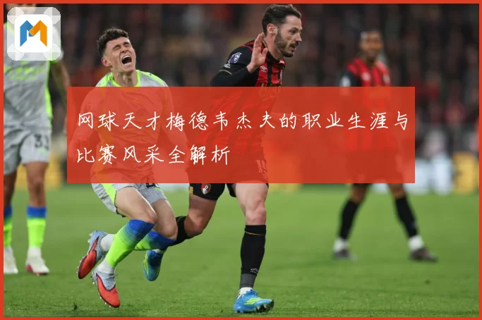 网球天才梅德韦杰夫的职业生涯与比赛风采全解析