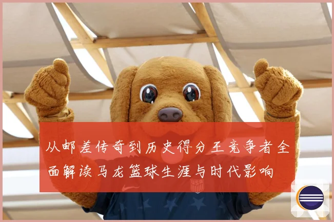 从邮差传奇到历史得分王竞争者全面解读马龙篮球生涯与时代影响