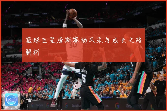 篮球巨星唐斯赛场风采与成长之路解析