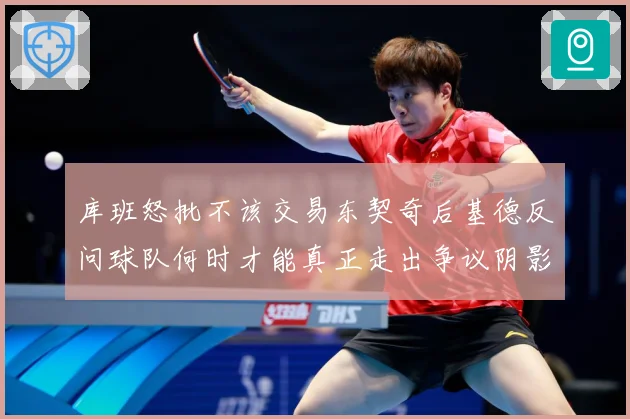 库班怒批不该交易东契奇后基德反问球队何时才能真正走出争议阴影成长观察