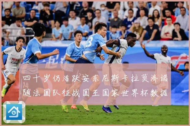四十岁仍活跃安东尼斯卡拉莫济诺随法国队征战国王国家世界杯数据研判
