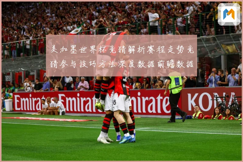 美加墨世界杯竞猜解析赛程走势竞猜参与技巧方法深度数据前瞻数据研判