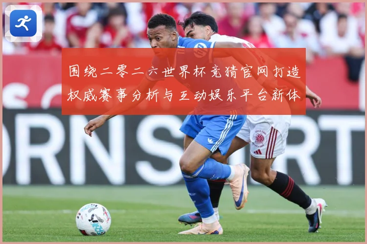 围绕二零二六世界杯竞猜官网打造权威赛事分析与互动娱乐平台新体数据研判