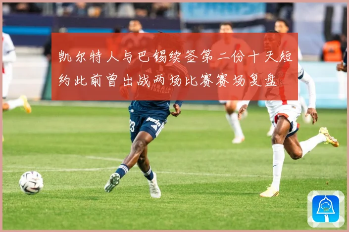 凯尔特人与巴锡续签第二份十天短约此前曾出战两场比赛赛场复盘