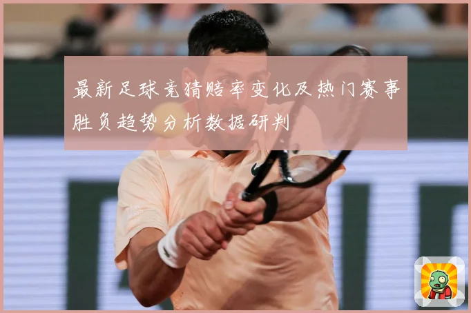 最新足球竞猜赔率变化及热门赛事胜负趋势分析数据研判