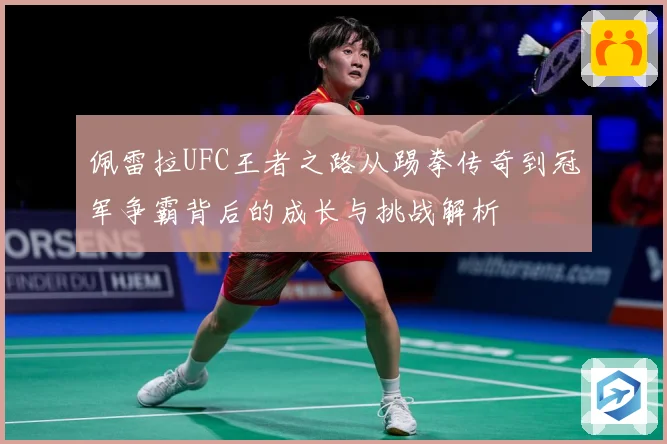 佩雷拉UFC王者之路从踢拳传奇到冠军争霸背后的成长与挑战解析