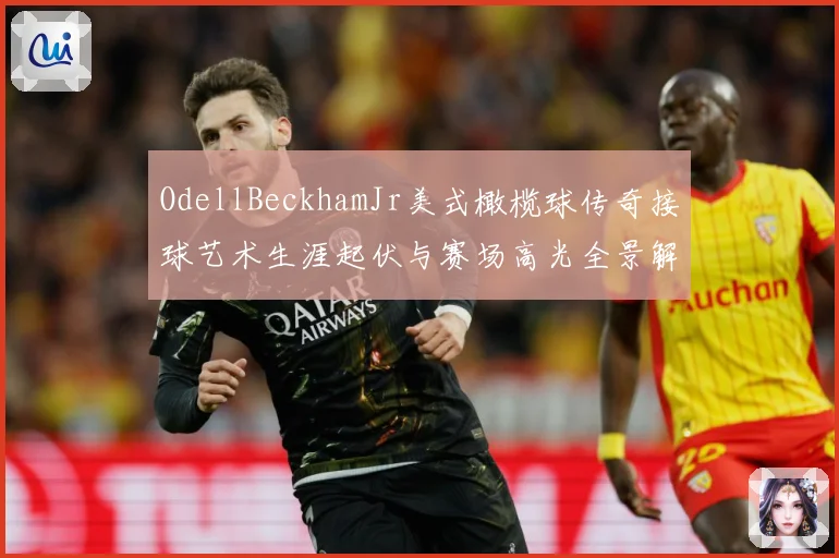 OdellBeckhamJr美式橄榄球传奇接球艺术生涯起伏与赛场高光全景解析