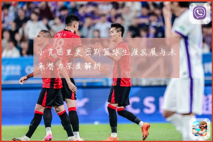 小贾巴里史密斯篮球生涯发展与未来潜力深度解析