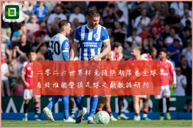 二零二六世界杯竞猜热潮席卷全球看好谁能登顶足球之巅数据研判