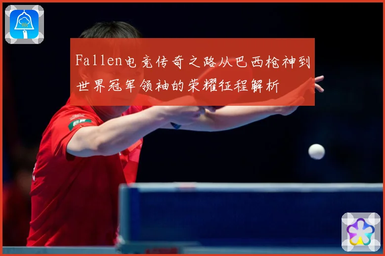 Fallen电竞传奇之路从巴西枪神到世界冠军领袖的荣耀征程解析