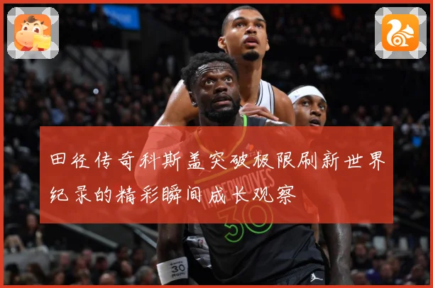 田径传奇科斯盖突破极限刷新世界纪录的精彩瞬间成长观察