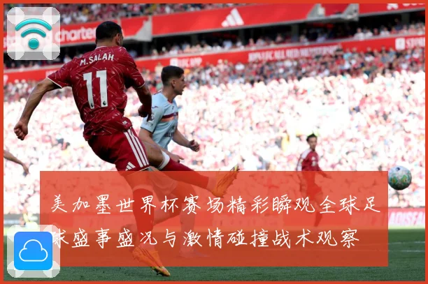 美加墨世界杯赛场精彩瞬观全球足球盛事盛况与激情碰撞战术观察