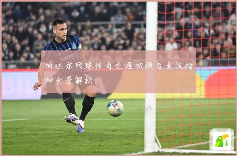 纳达尔网球传奇生涯回顾与竞技精神全景解析