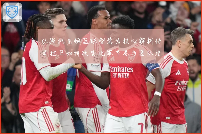 以斯托克顿篮球智慧为核心解析传奇控卫如何改变比赛节奏与团队进攻体系