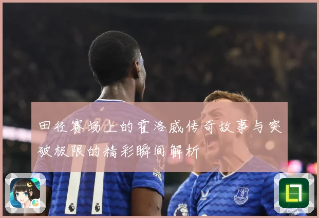 田径赛场上的霍洛威传奇故事与突破极限的精彩瞬间解析