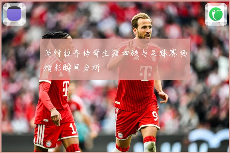 马特拉齐传奇生涯回顾与足球赛场精彩瞬间分析