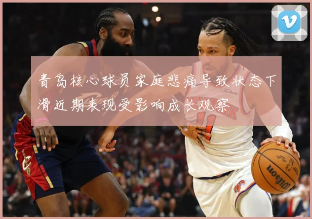 青岛核心球员家庭悲痛导致状态下滑近期表现受影响成长观察