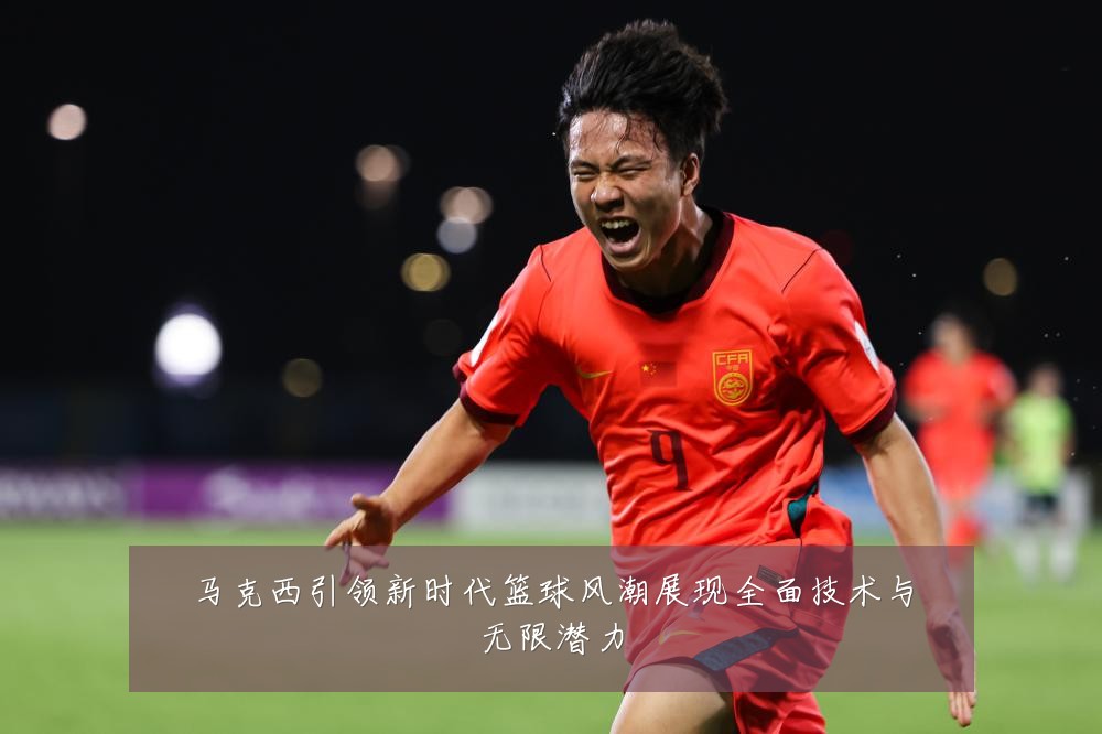 马克西引领新时代篮球风潮展现全面技术与无限潜力