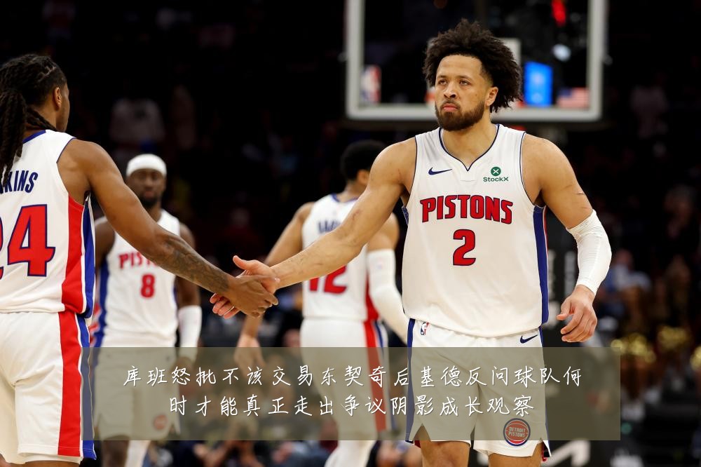 库班怒批不该交易东契奇后基德反问球队何时才能真正走出争议阴影成长观察