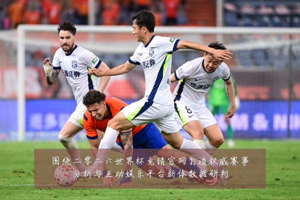 围绕二零二六世界杯竞猜官网打造权威赛事分析与互动娱乐平台新体数据研判
