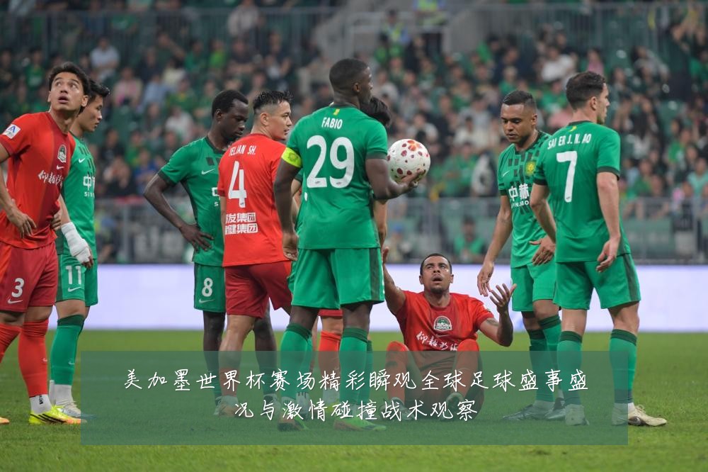 美加墨世界杯赛场精彩瞬观全球足球盛事盛况与激情碰撞战术观察