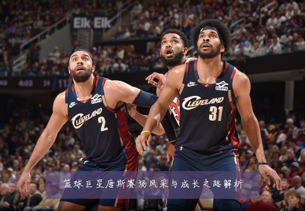 篮球巨星唐斯赛场风采与成长之路解析